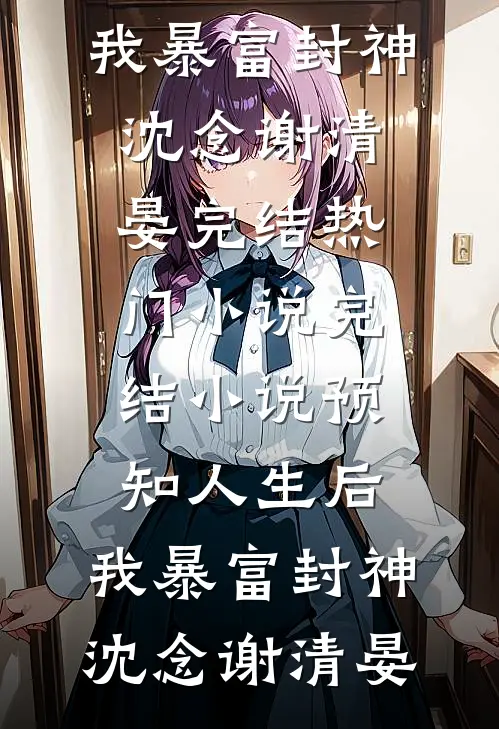 预知人生后，我暴富封神(沈念谢清晏)完结热门小说_完结小说预知人生后，我暴富封神(沈念谢清晏)