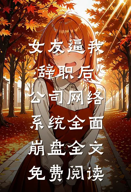 女友逼我辞职后，公司网络系统全面崩盘全文免费阅读
