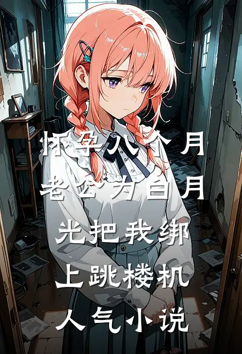 怀孕八个月，老公为白月光把我绑上跳楼机人气小说