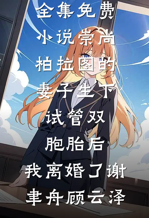 崇尚柏拉图的妻子生下试管双胞胎后，我离婚了谢聿舟顾云泽完整免费小说_全集免费小说崇尚柏拉图的妻子生下试管双胞胎后，我离婚了(谢聿舟顾云泽)