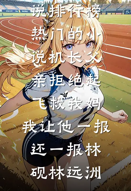 机长父亲拒绝起飞救我妈，我让他一报还一报林砚林远洲最热门小说排行榜_热门的小说机长父亲拒绝起飞救我妈，我让他一报还一报林砚林远洲