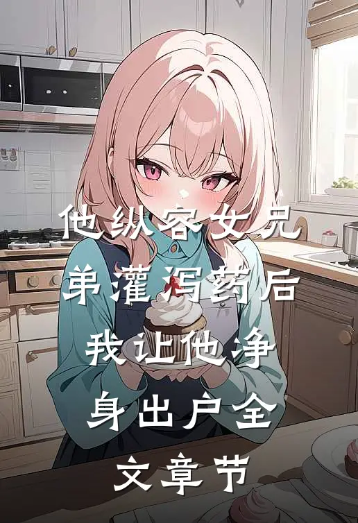 他纵容女兄弟灌泻药后，我让他净身出户全文章节