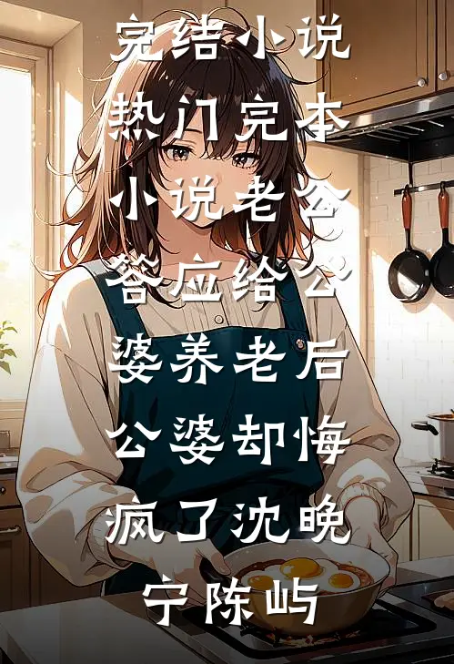 老公答应给公婆养老后，公婆却悔疯了(沈晚宁陈屿)完本完结小说_热门完本小说老公答应给公婆养老后，公婆却悔疯了(沈晚宁陈屿)