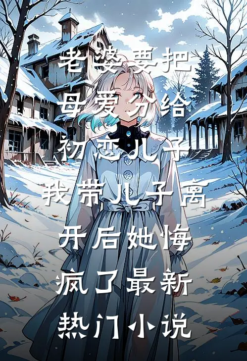 老婆要把母爱分给初恋儿子，我带儿子离开后她悔疯了最新热门小说