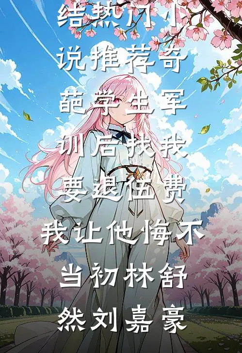 奇葩学生军训后找我要退伍费，我让他悔不当初林舒然刘嘉豪热门小说完结_热门小说推荐奇葩学生军训后找我要退伍费，我让他悔不当初林舒然刘嘉豪