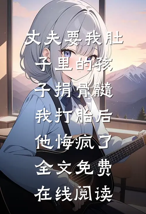 丈夫要我肚子里的孩子捐骨髓，我打胎后他悔疯了全文免费在线阅读