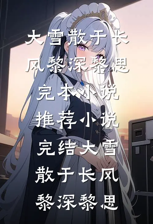 大雪散于长风黎深黎思完本小说推荐_小说完结大雪散于长风(黎深黎思)
