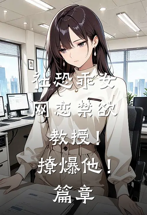 社恐乖女网恋禁欲教授！撩爆他！篇章