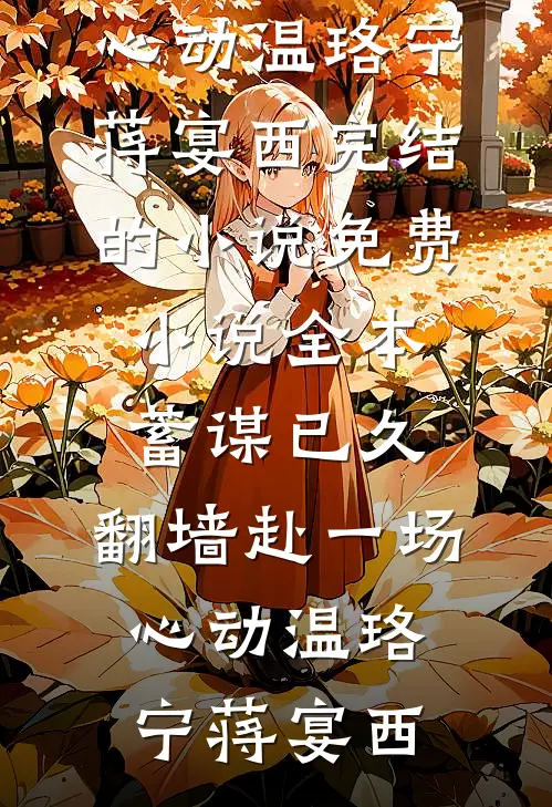 蓄谋已久，翻墙赴一场心动(温珞宁蒋宴西)完结的小说_免费小说全本蓄谋已久，翻墙赴一场心动(温珞宁蒋宴西)