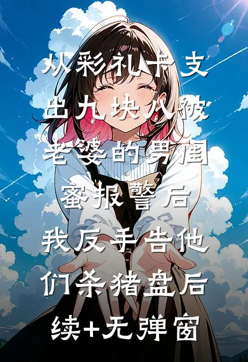 从彩礼卡支出九块八被老婆的男闺蜜报警后，我反手告他们杀猪盘后续+无弹窗
