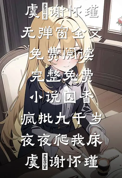 囚香：疯批九千岁夜夜爬我床(虞妱谢怀瑾)无弹窗全文免费阅读_完整免费小说囚香：疯批九千岁夜夜爬我床虞妱谢怀瑾