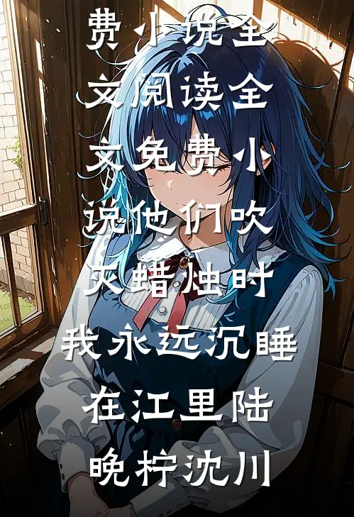 他们吹灭蜡烛时，我永远沉睡在江里(陆晚柠沈川)免费小说全文阅读_全文免费小说他们吹灭蜡烛时，我永远沉睡在江里(陆晚柠沈川)