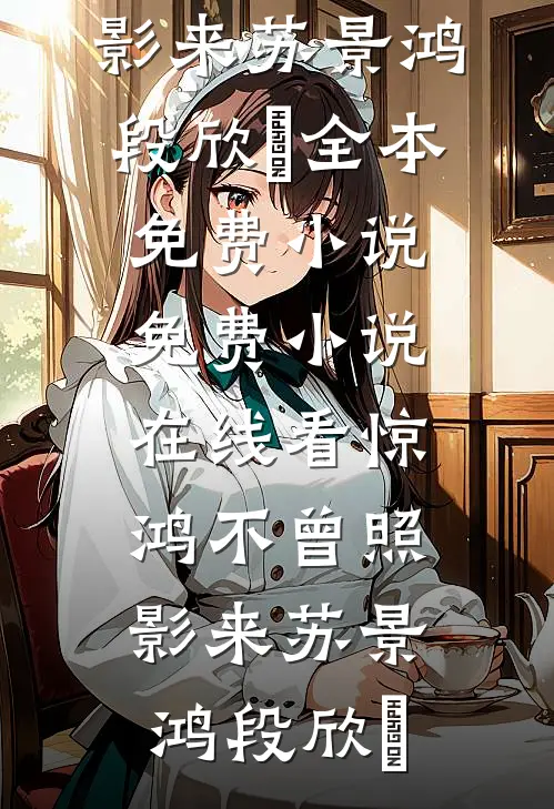 惊鸿不曾照影来(苏景鸿段欣玥)全本免费小说_免费小说在线看惊鸿不曾照影来(苏景鸿段欣玥)