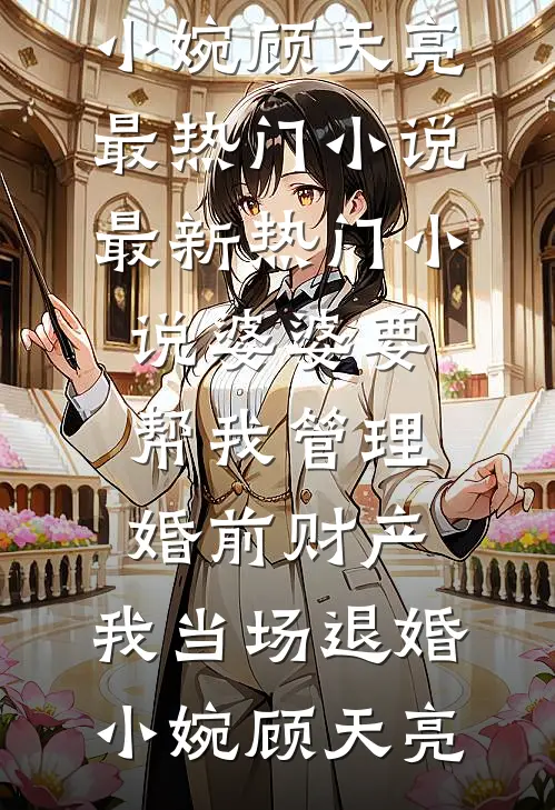 婆婆要帮我管理婚前财产，我当场退婚(小婉顾天亮)最热门小说_最新热门小说婆婆要帮我管理婚前财产，我当场退婚小婉顾天亮