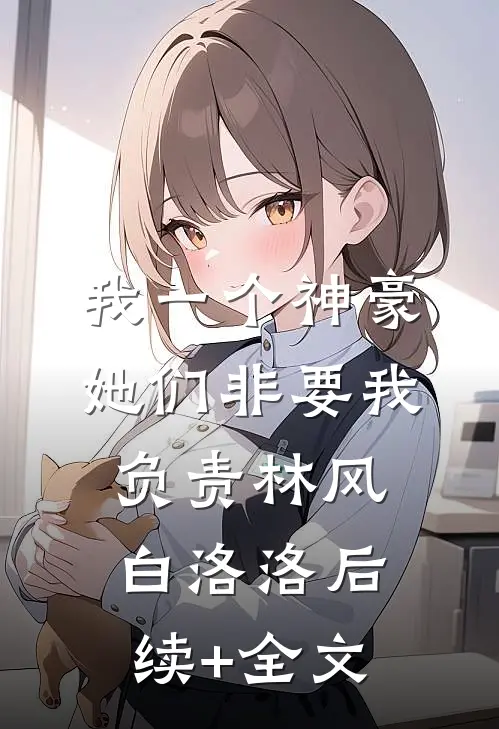 我一个神豪，她们非要我负责林风白洛洛后续+全文