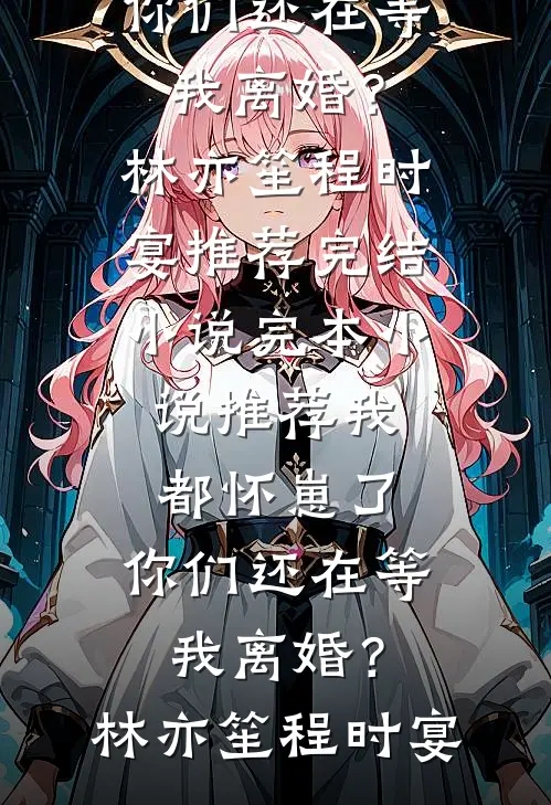 我都怀崽了，你们还在等我离婚？林亦笙程时宴推荐完结小说_完本小说推荐我都怀崽了，你们还在等我离婚？林亦笙程时宴