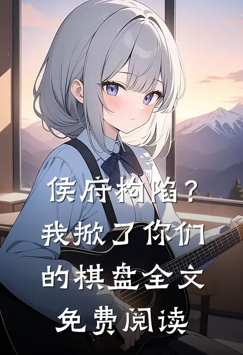 侯府构陷？我掀了你们的棋盘全文免费阅读