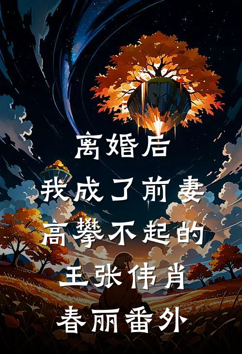 离婚后，我成了前妻高攀不起的王张伟肖春丽番外