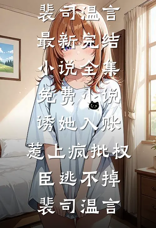 诱她入账，惹上疯批权臣逃不掉(裴司温言)最新完结小说_全集免费小说诱她入账，惹上疯批权臣逃不掉裴司温言
