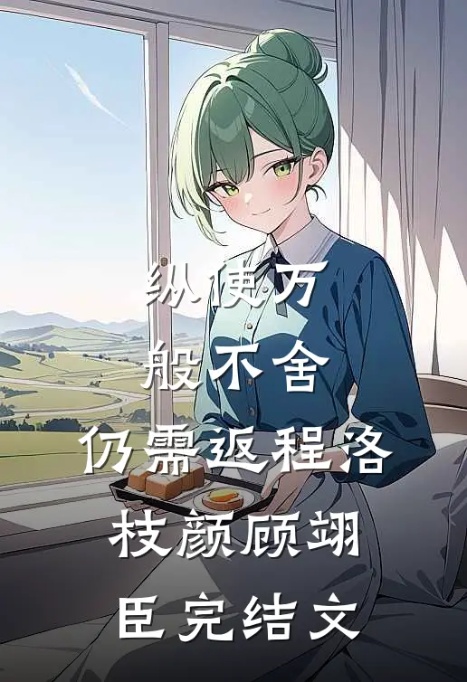 纵使万般不舍，仍需返程洛枝颜顾翊臣完结文