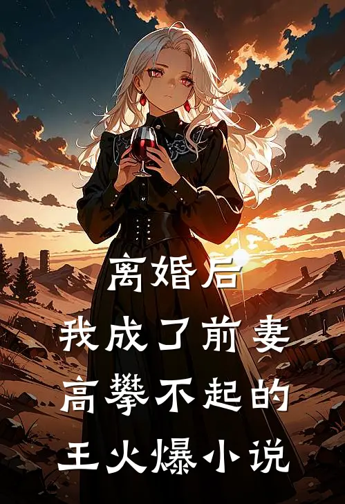 离婚后，我成了前妻高攀不起的王火爆小说