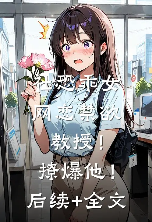 社恐乖女网恋禁欲教授！撩爆他！后续+全文