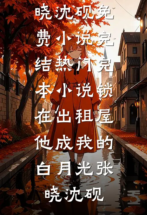 锁在出租屋，他成我的白月光(张晓沈砚)免费小说完结_热门完本小说锁在出租屋，他成我的白月光张晓沈砚