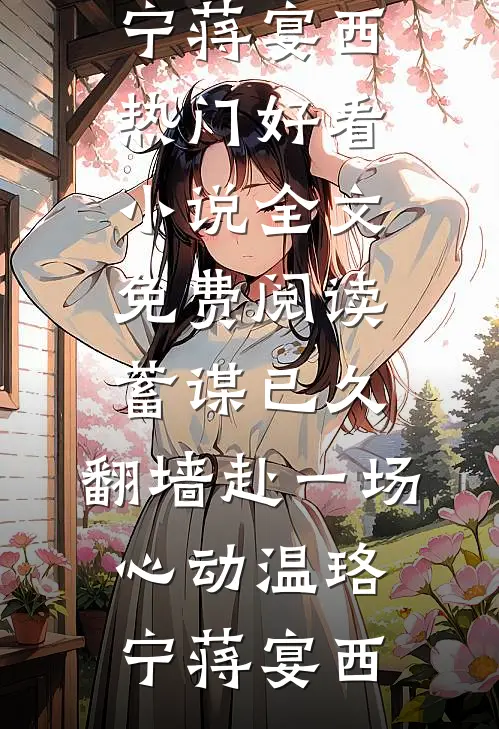 蓄谋已久，翻墙赴一场心动(温珞宁蒋宴西)热门好看小说_全文免费阅读蓄谋已久，翻墙赴一场心动温珞宁蒋宴西