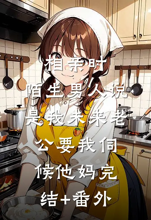 相亲时，陌生男人说是我未来老公要我伺候他妈完结+番外