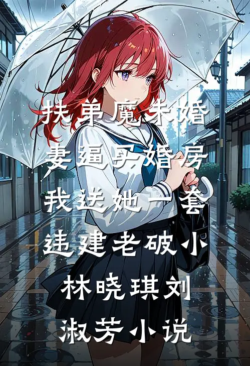 扶弟魔未婚妻逼买婚房，我送她一套违建老破小林晓琪刘淑芳小说