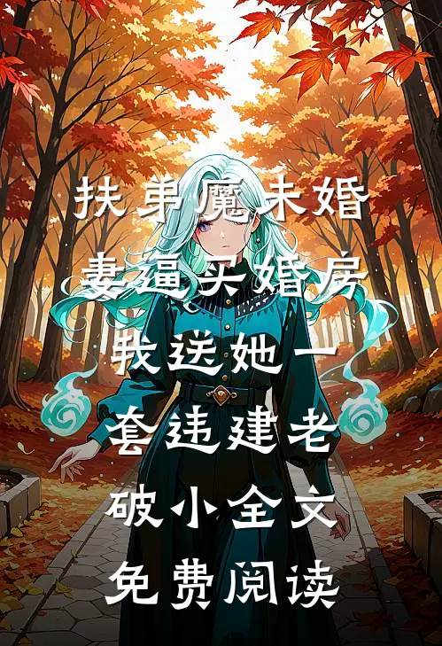扶弟魔未婚妻逼买婚房，我送她一套违建老破小全文免费阅读