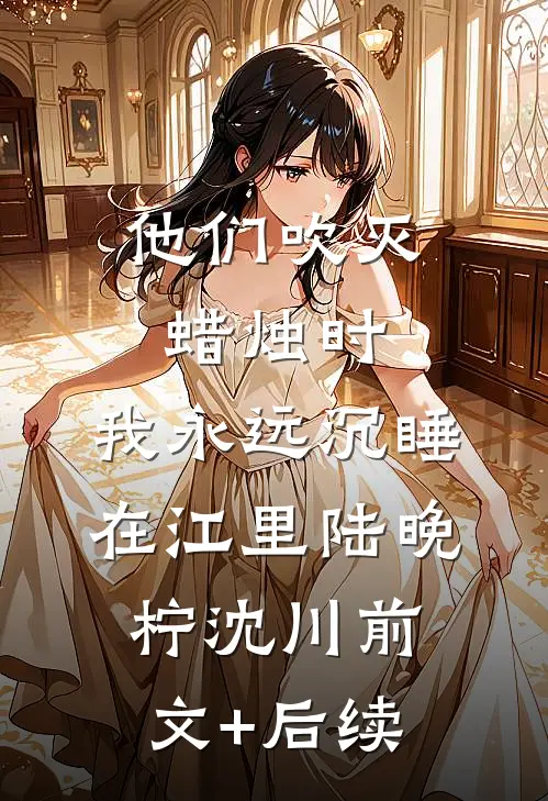 他们吹灭蜡烛时，我永远沉睡在江里陆晚柠沈川前文+后续