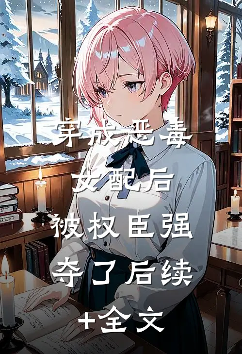 穿成恶毒女配后，被权臣强夺了后续+全文