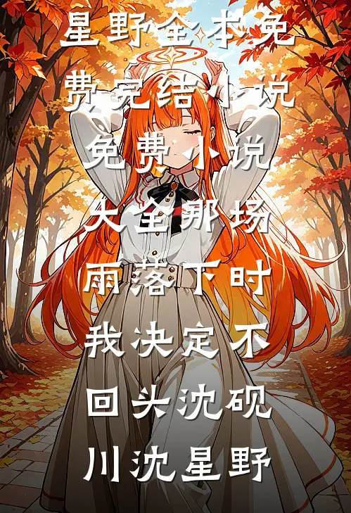 那场雨落下时，我决定不回头沈砚川沈星野全本免费完结小说_免费小说大全那场雨落下时，我决定不回头沈砚川沈星野