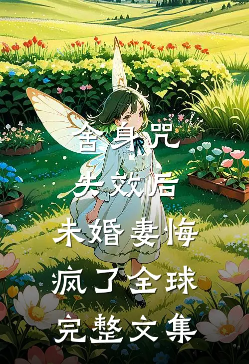 舍身咒失效后，未婚妻悔疯了全球完整文集