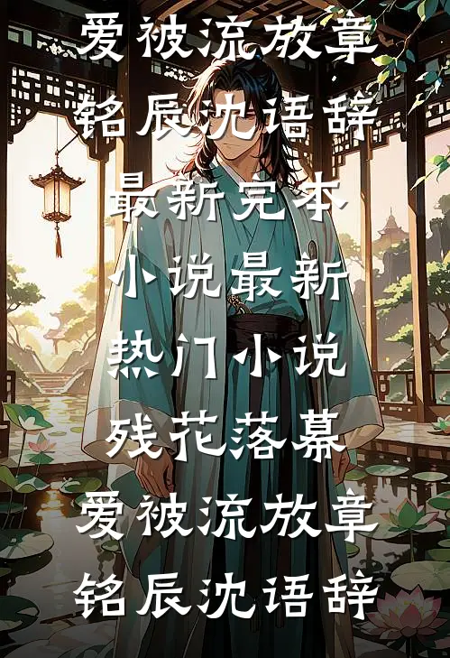 残花落幕，爱被流放章铭辰沈语辞最新完本小说_最新热门小说残花落幕，爱被流放(章铭辰沈语辞)