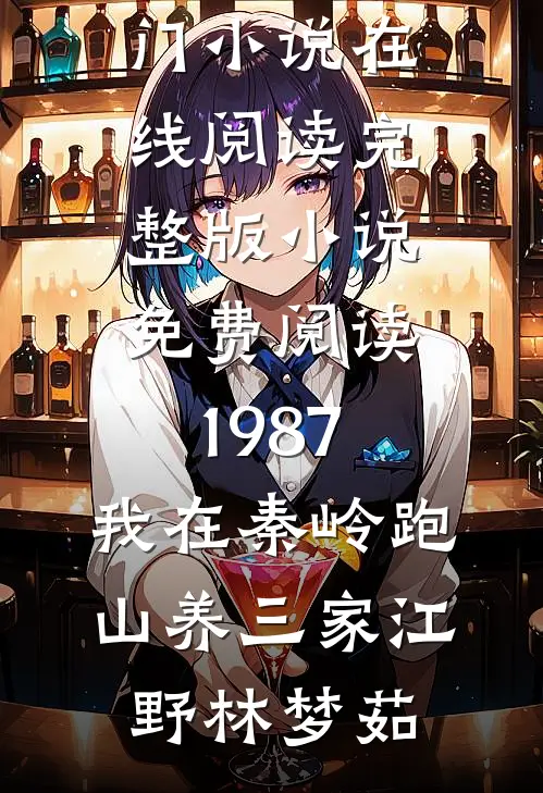 1987：我在秦岭跑山养三家江野林梦茹热门小说在线阅读_完整版小说免费阅读1987：我在秦岭跑山养三家江野林梦茹