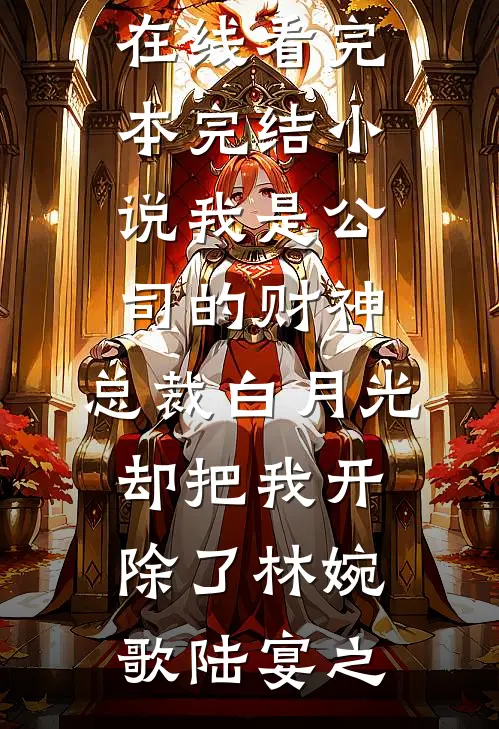 我是公司的财神，总裁白月光却把我开除了林婉歌陆宴之免费小说在线看_完本完结小说我是公司的财神，总裁白月光却把我开除了(林婉歌陆宴之)