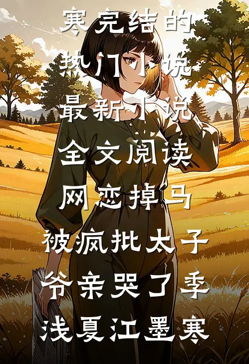 网恋掉马，被疯批太子爷亲哭了季浅夏江墨寒完结的热门小说_最新小说全文阅读网恋掉马，被疯批太子爷亲哭了季浅夏江墨寒