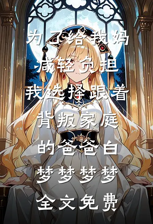 为了给我妈减轻负担，我选择跟着背叛家庭的爸爸白梦梦梦梦全文免费