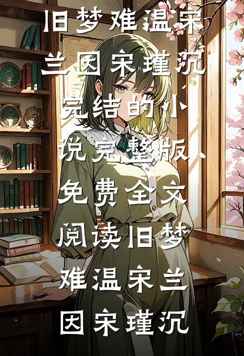 旧梦难温宋兰因宋瑾沉完结的小说_完整版免费全文阅读旧梦难温(宋兰因宋瑾沉)