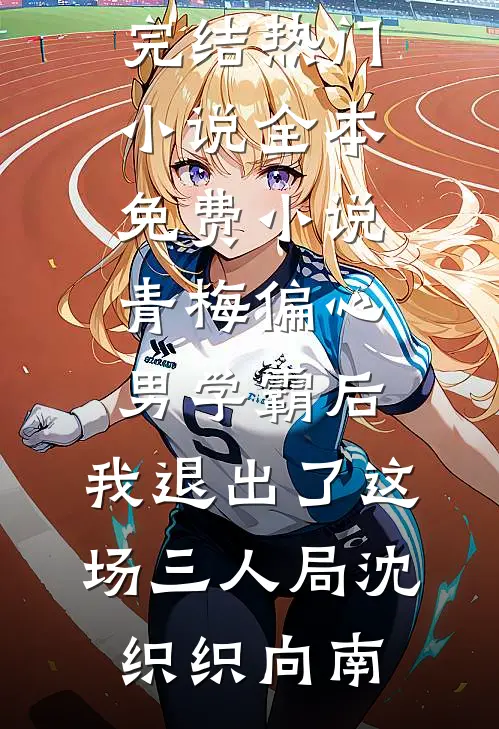 青梅偏心男学霸后，我退出了这场三人局(沈织织向南)完结热门小说_全本免费小说青梅偏心男学霸后，我退出了这场三人局(沈织织向南)