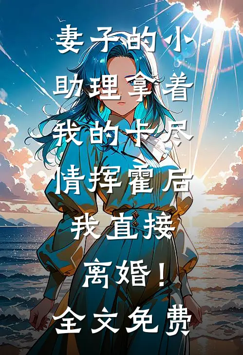 妻子的小助理拿着我的卡尽情挥霍后，我直接离婚！全文免费