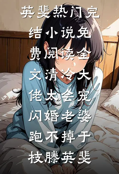 清冷大佬太会宠，闪婚老婆跑不掉(于枝滕英斐)热门完结小说_免费阅读全文清冷大佬太会宠，闪婚老婆跑不掉于枝滕英斐