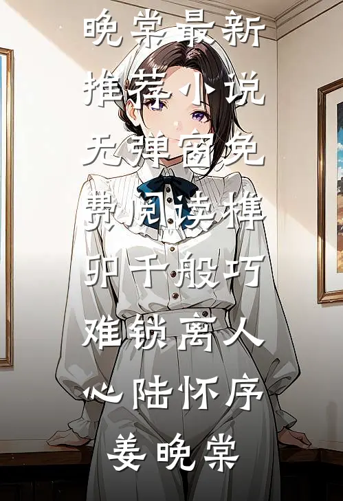 榫卯千般巧，难锁离人心(陆怀序姜晚棠)最新推荐小说_无弹窗免费阅读榫卯千般巧，难锁离人心(陆怀序姜晚棠)