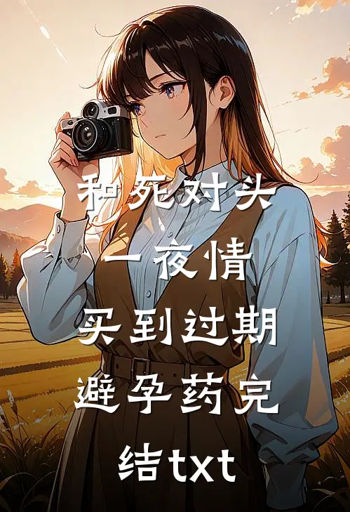 和死对头一夜情，买到过期避孕药完结txt