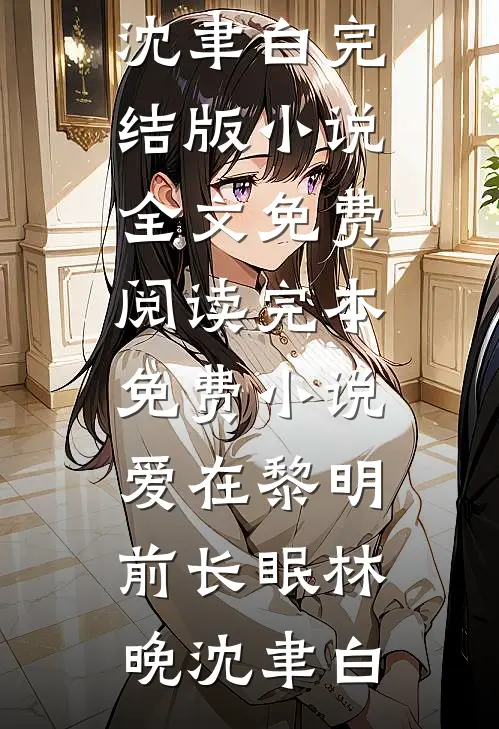爱在黎明前长眠(林晚沈聿白)完结版小说全文免费阅读_完本免费小说爱在黎明前长眠(林晚沈聿白)
