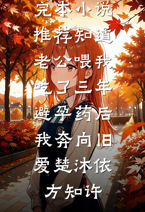 知道老公喂我吃了三年避孕药后，我奔向旧爱(楚沐依方知许)免费小说推荐_完本小说推荐知道老公喂我吃了三年避孕药后，我奔向旧爱楚沐依方知许