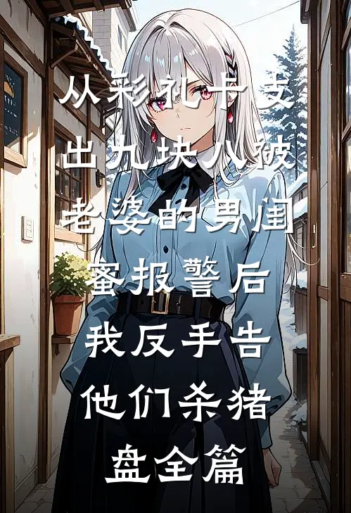 从彩礼卡支出九块八被老婆的男闺蜜报警后，我反手告他们杀猪盘全篇