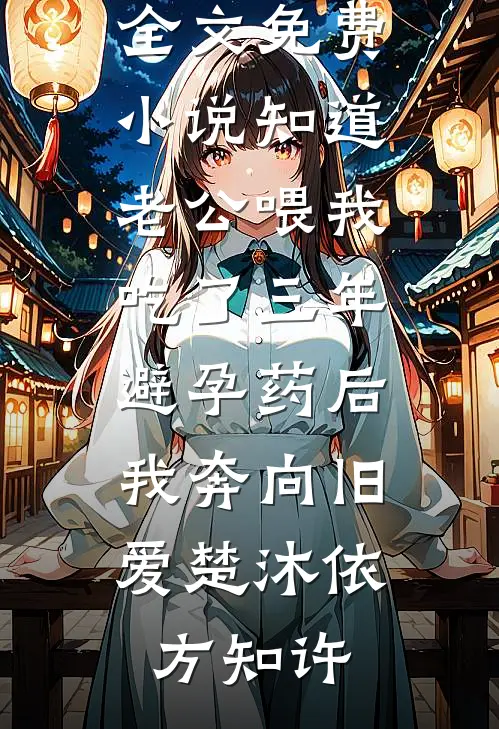 知道老公喂我吃了三年避孕药后，我奔向旧爱楚沐依方知许热门小说阅读_全文免费小说知道老公喂我吃了三年避孕药后，我奔向旧爱(楚沐依方知许)